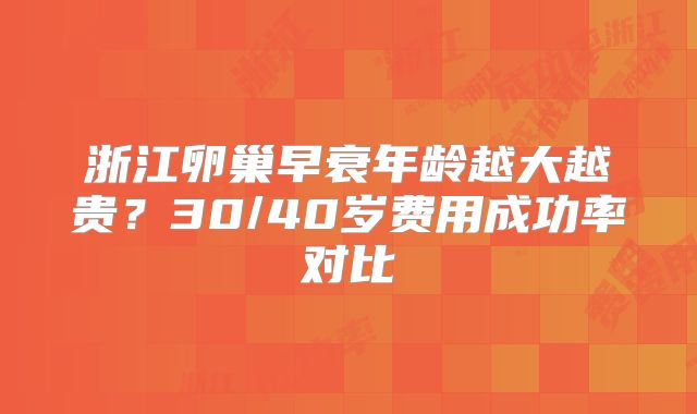 浙江卵巢早衰年龄越大越贵?30/40岁费用成功率对比
