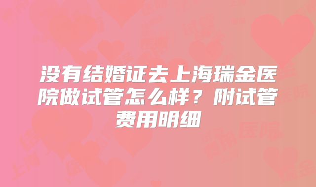 没有结婚证去上海瑞金医院做试管怎么样？附试管费用明细