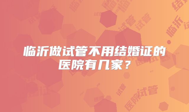 临沂做试管不用结婚证的医院有几家?