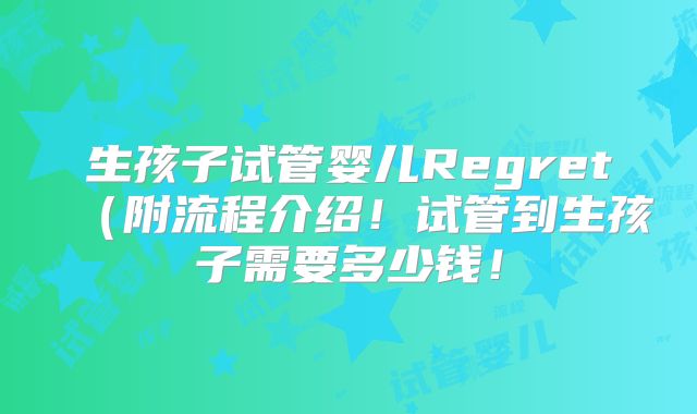 生孩子试管婴儿Regret(附流程介绍!试管到生孩子需要多少钱!