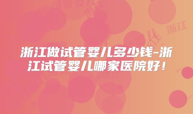 浙江做试管婴儿多少钱-浙江试管婴儿哪家医院好！