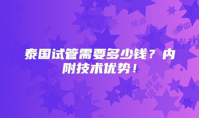 泰国试管需要多少钱？内附技术优势！