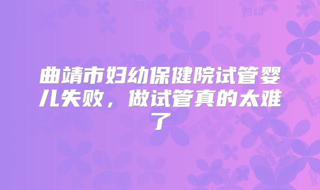 曲靖市妇幼保健院试管婴儿失败,做试管真的太难了