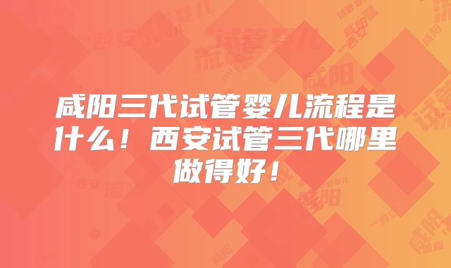 咸阳三代试管婴儿流程是什么!西安试管三代哪里做得好!