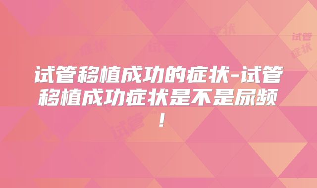 试管移植成功的症状-试管移植成功症状是不是尿频！