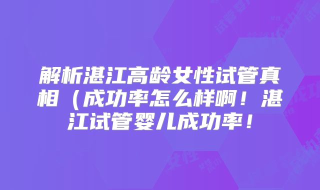 解析湛江高龄女性试管真相(成功率怎么样啊!湛江试管婴儿成功率!