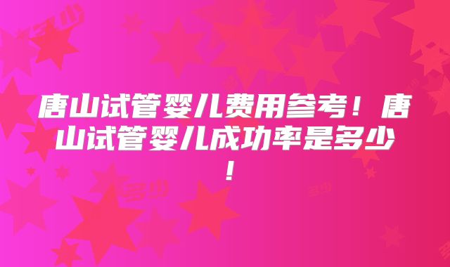 唐山试管婴儿费用参考！唐山试管婴儿成功率是多少！