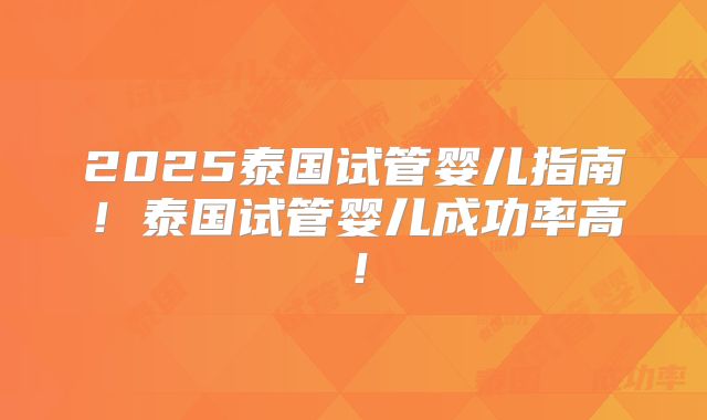 2025泰国试管婴儿指南！泰国试管婴儿成功率高！