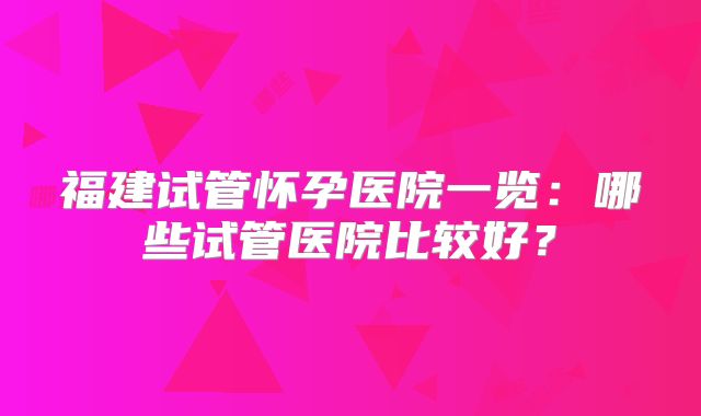 福建试管怀孕医院一览：哪些试管医院比较好？
