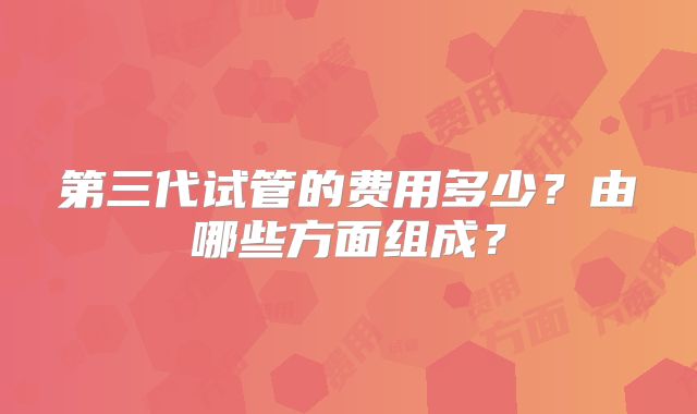 第三代试管的费用多少？由哪些方面组成？