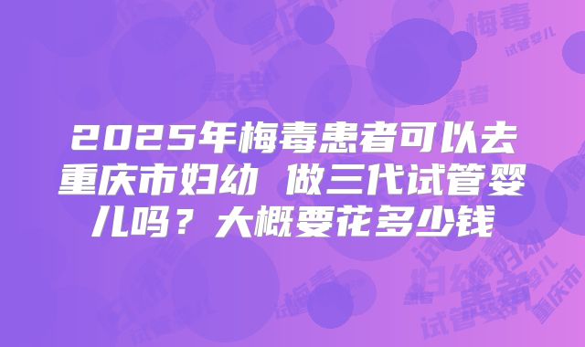 2025年梅毒患者可以去重庆市妇幼 做三代试管婴儿吗?大概要花多少钱