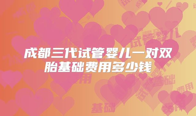 成都三代试管婴儿一对双胎基础费用多少钱