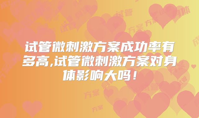 试管微刺激方案成功率有多高,试管微刺激方案对身体影响大吗!