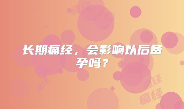 长期痛经，会影响以后备孕吗？