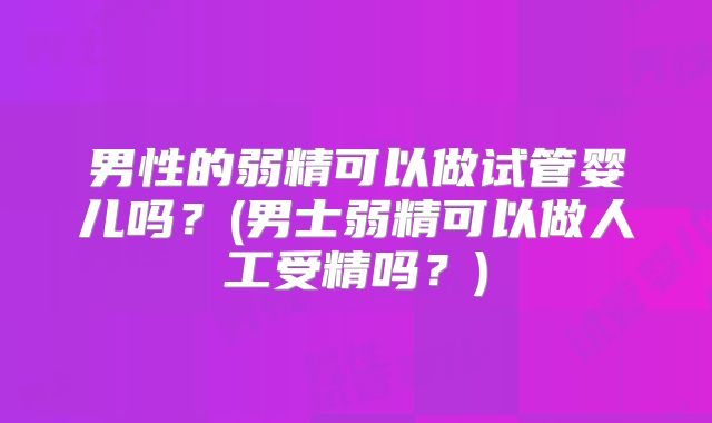 男性的弱精可以做试管婴儿吗?(男士弱精可以做人工受精吗?)