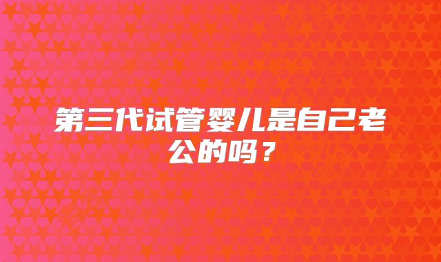 第三代试管婴儿是自己老公的吗?