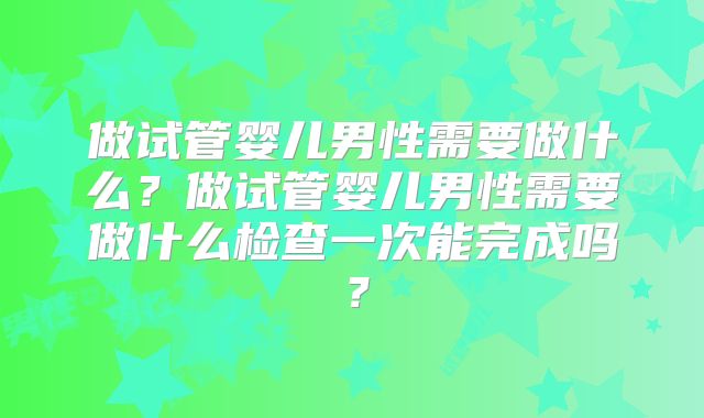 做试管婴儿男性需要做什么？做试管婴儿男性需要做什么检查一次能完成吗？