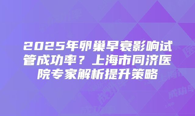 2025年卵巢早衰影响试管成功率?上海市同济医院专家解析提升策略