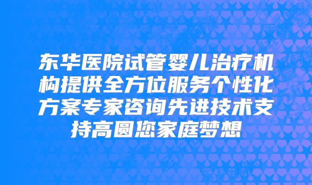 东华医院试管婴儿治疗机构提供全方位服务个性化方案专家咨询先进技术支持高圆您家庭梦想