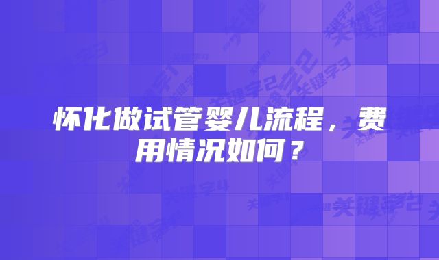 怀化做试管婴儿流程,费用情况如何?