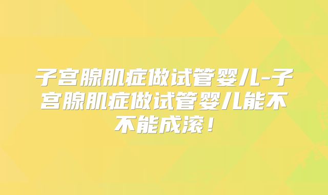 子宫腺肌症做试管婴儿-子宫腺肌症做试管婴儿能不不能成滚！