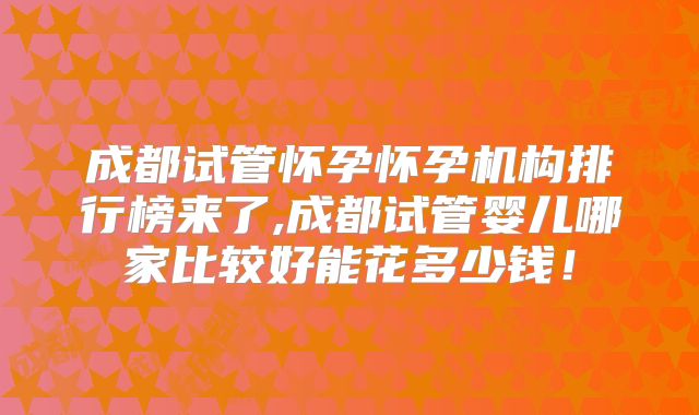 成都试管怀孕怀孕机构排行榜来了,成都试管婴儿哪家比较好能花多少钱!