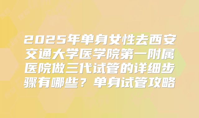 2025年单身女性去西安交通大学医学院第一附属医院做三代试管的详细步骤有哪些？单身试管攻略