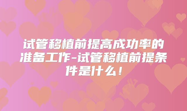 试管移植前提高成功率的准备工作-试管移植前提条件是什么!