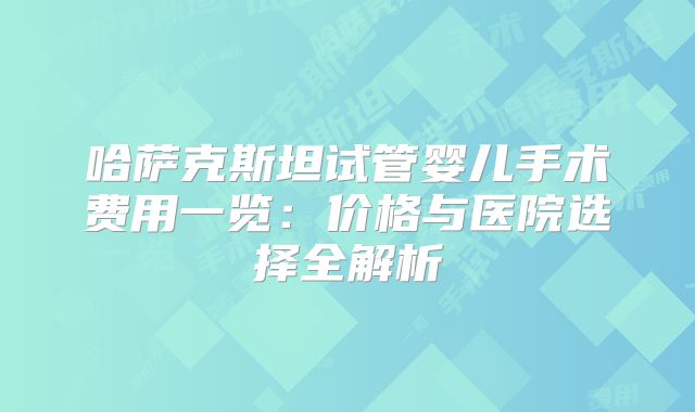 哈萨克斯坦试管婴儿手术费用一览:价格与医院选择全解析