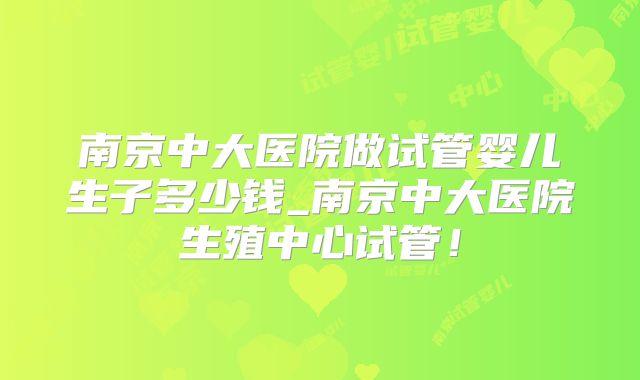 南京中大医院做试管婴儿生子多少钱_南京中大医院生殖中心试管！