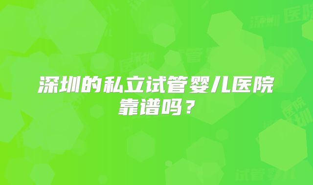 深圳的私立试管婴儿医院靠谱吗?