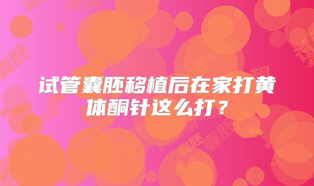 试管囊胚移植后在家打黄体酮针这么打？