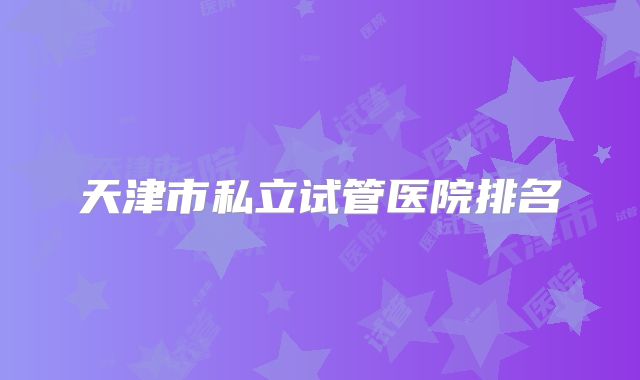 天津市私立试管医院排名