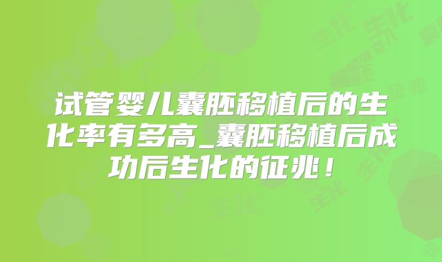 试管婴儿囊胚移植后的生化率有多高_囊胚移植后成功后生化的征兆！