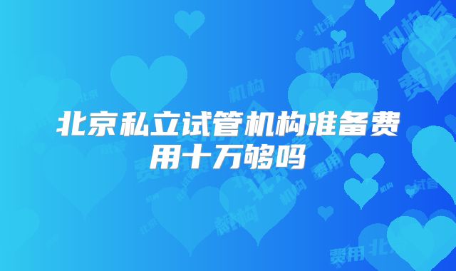 北京私立试管机构准备费用十万够吗