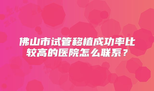 佛山市试管移植成功率比较高的医院怎么联系?