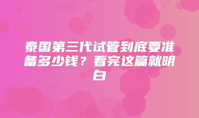 泰国第三代试管到底要准备多少钱？看完这篇就明白
