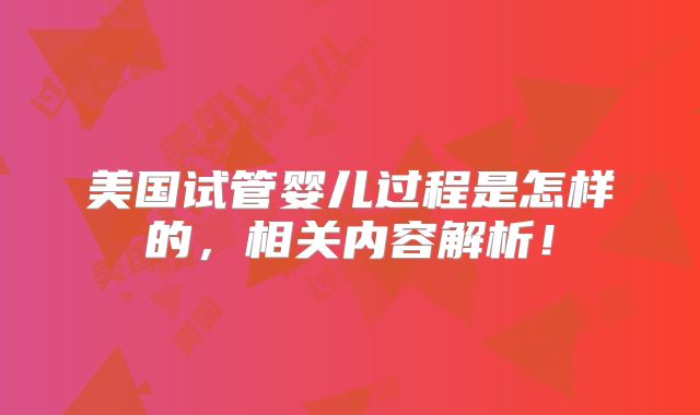 美国试管婴儿过程是怎样的，相关内容解析！