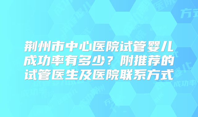 荆州市中心医院试管婴儿成功率有多少？附推荐的试管医生及医院联系方式