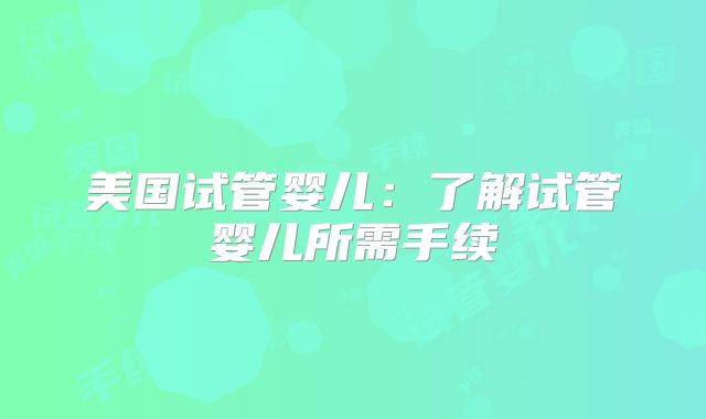 美国试管婴儿：了解试管婴儿所需手续