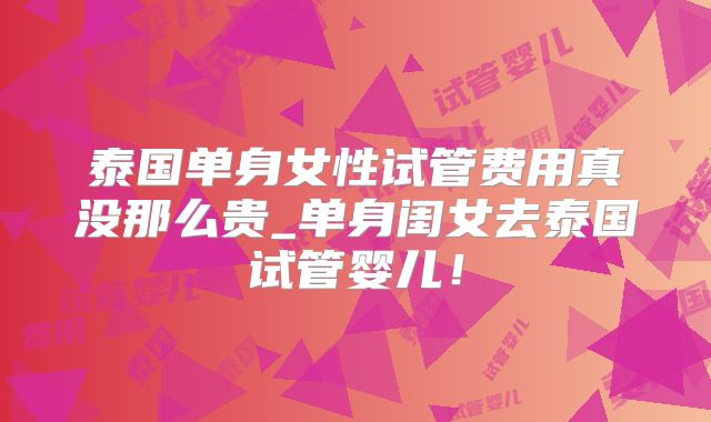 泰国单身女性试管费用真没那么贵_单身闺女去泰国试管婴儿！