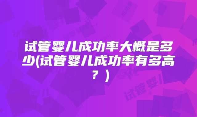试管婴儿成功率大概是多少(试管婴儿成功率有多高？)