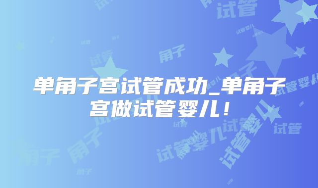 单角子宫试管成功_单角子宫做试管婴儿！