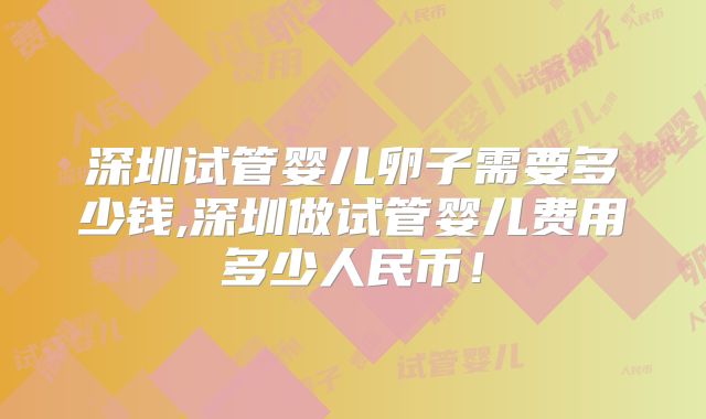 深圳试管婴儿卵子需要多少钱,深圳做试管婴儿费用多少人民币!