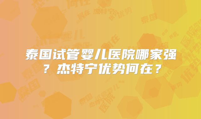 泰国试管婴儿医院哪家强？杰特宁优势何在？