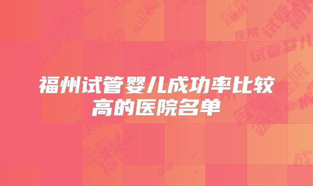 福州试管婴儿成功率比较高的医院名单