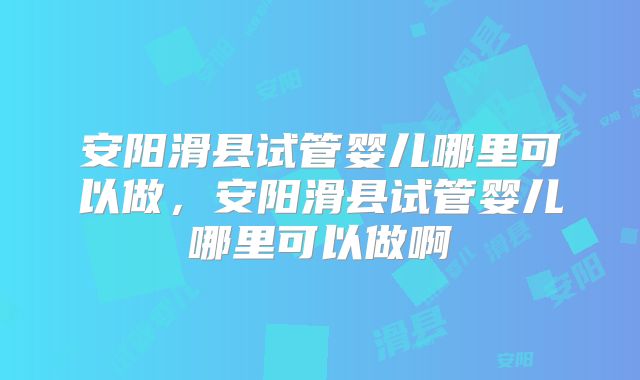 安阳滑县试管婴儿哪里可以做，安阳滑县试管婴儿哪里可以做啊