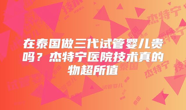 在泰国做三代试管婴儿贵吗？杰特宁医院技术真的物超所值