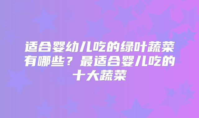 适合婴幼儿吃的绿叶蔬菜有哪些？最适合婴儿吃的十大蔬菜