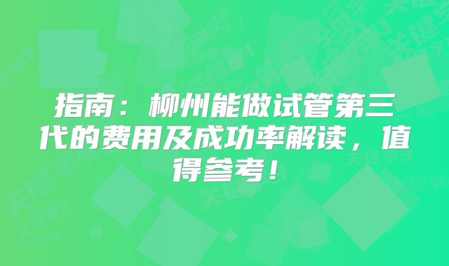 指南：柳州能做试管第三代的费用及成功率解读，值得参考！